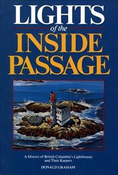 Lights of the inside passage : a history of British Columbia's lighthouses and their keepers / Donald Graham.