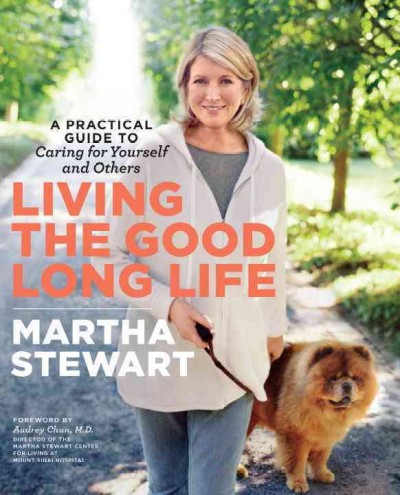 Living the good long life : a practical guide to caring for yourself and others / Martha Stewart.