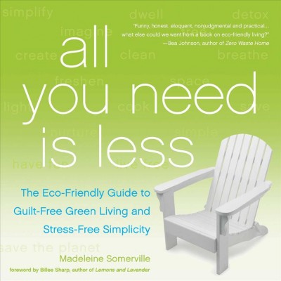 All you need is less : the eco-friendly guide to guilt-free green living and stress-free simplicity / Madeleine Somerville ; forword by Billee Sharp.
