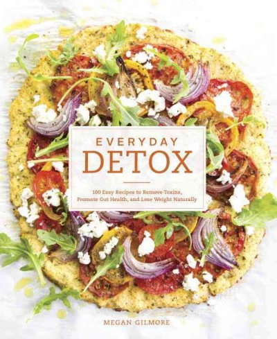 Everyday detox : 100 easy recipes to remove toxins, promote gut health, and lose weight naturally / Megan Gilmore.