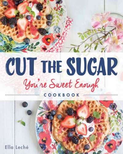 Cut the sugar : you're sweet enough cookbook / Ella Leché.