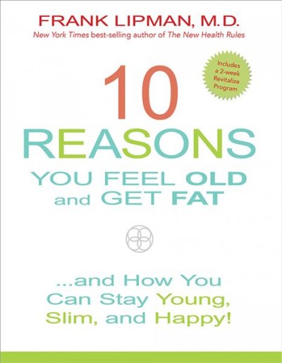 10 reasons you feel old and get fat : ... and how you can stay young, slim, and happy! / Frank Lipman, MD.