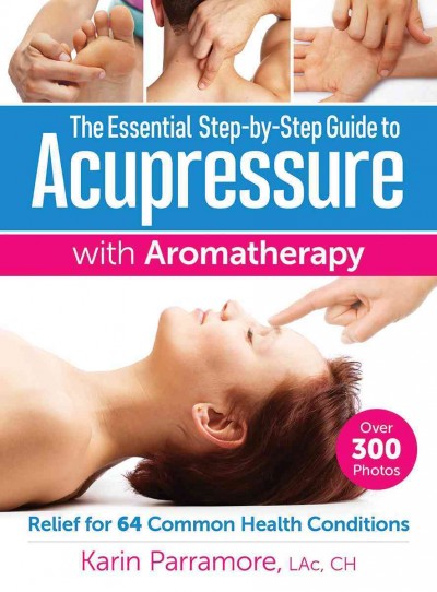 The essential step-by-step guide to accupressure with aromatherapy : relief for 64 common health conditions / Karin Parramore, LAc, CH.