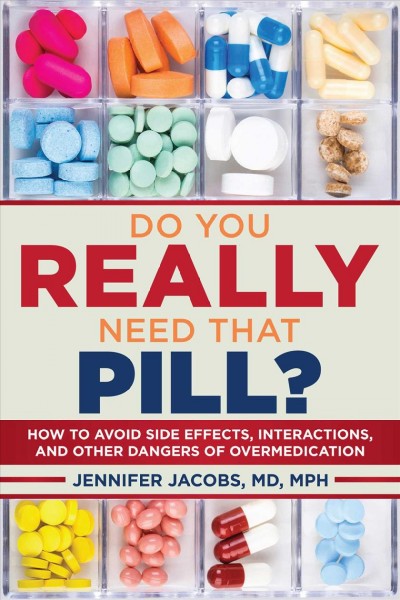 Do you really need that pill? : how to avoid side effects, interactions, and other dangers of over medication / Jennifer Jacobs, MD, MPH ; foreword by David L. Katz, MD, MPH, FACPM, FACP, FACLM.