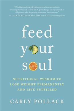 Feed your soul : nutritional wisdom to lose weight permanently and live fulfilled / Carly Pollack.