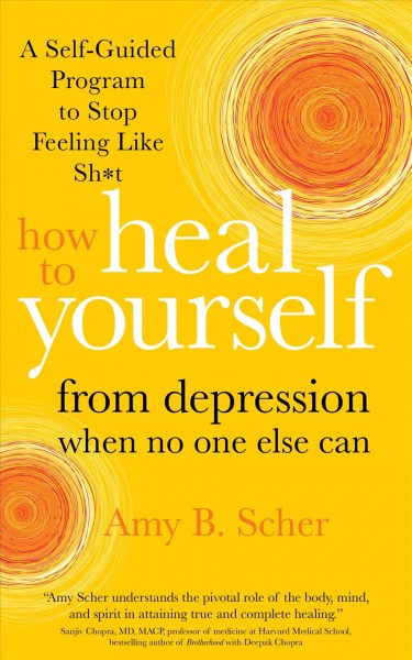 How to heal yourself from depression when no one else can : a self-guided program to stop feeling like sh*t / Amy B. Scher.