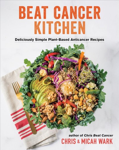 Beat cancer kitchen : deliciously simple plant-based anticancer recipes / Chris & Micah Wark ; photography by Justin Fox Burks