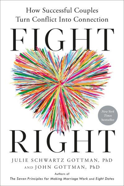 Fight right : how successful couples turn conflict into connection / Julie Schwartz Gottman and John Gottman.