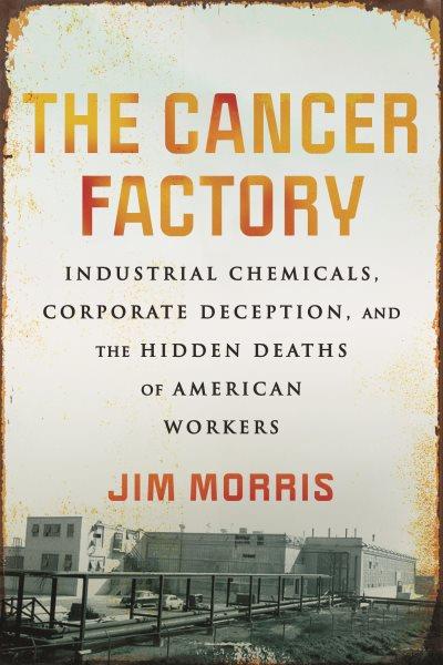 The cancer factory : industrial chemicals, corporate deception, and the hidden deaths of American workers.