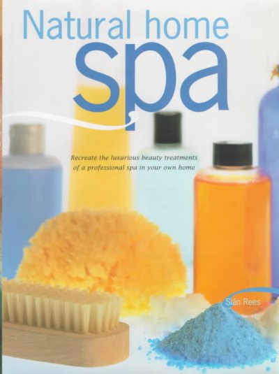 Natural home spa : recreate the luxurious beauty treatments of a professional spa in your own home / Sian Rees.