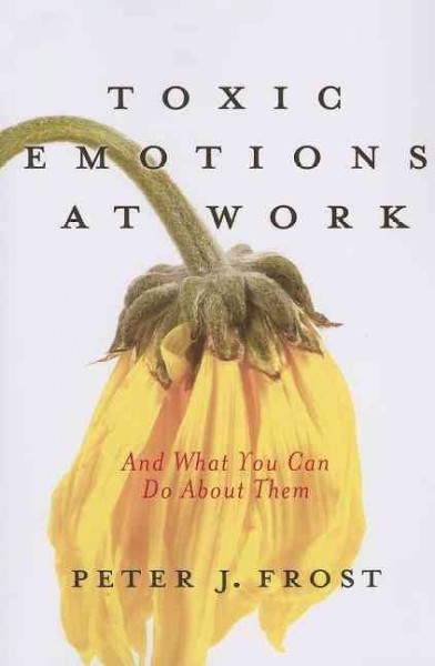 Toxic emotions at work : how compassionate managers handle pain and conflict / Peter J. Frost.
